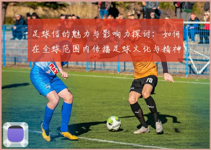 足球信的魅力与影响力探讨：如何在全球范围内传播足球文化与精神