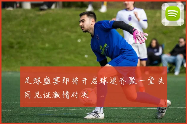 足球盛宴即将开启球迷齐聚一堂共同见证激情对决