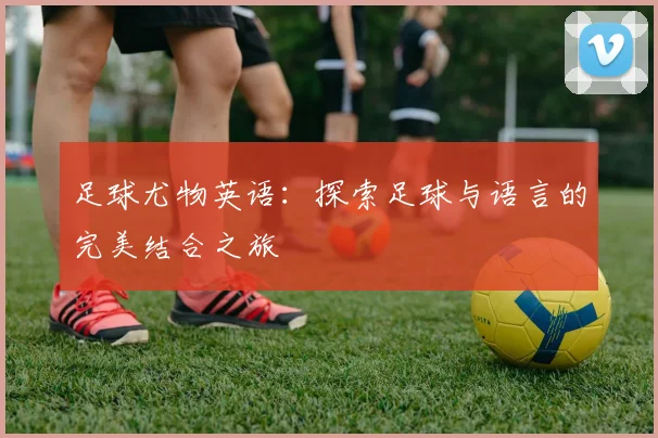 足球尤物英语：探索足球与语言的完美结合之旅