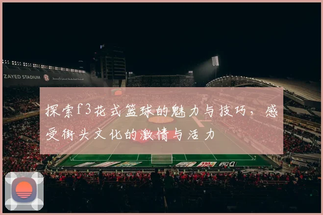 探索f3花式篮球的魅力与技巧，感受街头文化的激情与活力