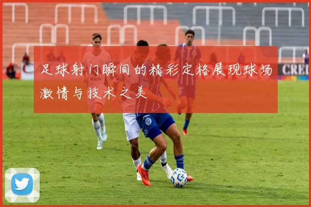 足球射门瞬间的精彩定格展现球场激情与技术之美