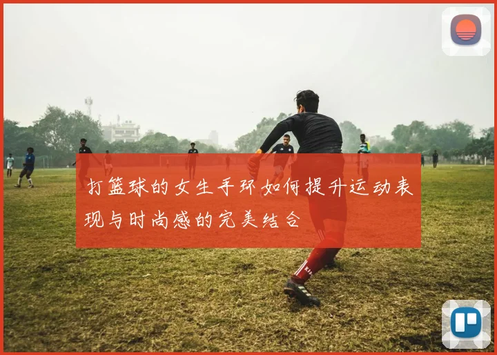 打篮球的女生手环如何提升运动表现与时尚感的完美结合