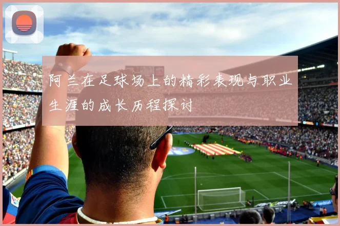 阿兰在足球场上的精彩表现与职业生涯的成长历程探讨