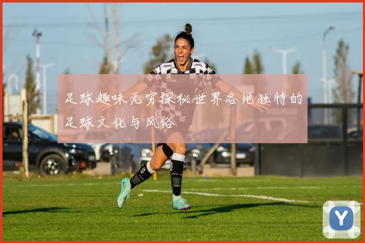 足球趣味无穷探秘世界各地独特的足球文化与风俗