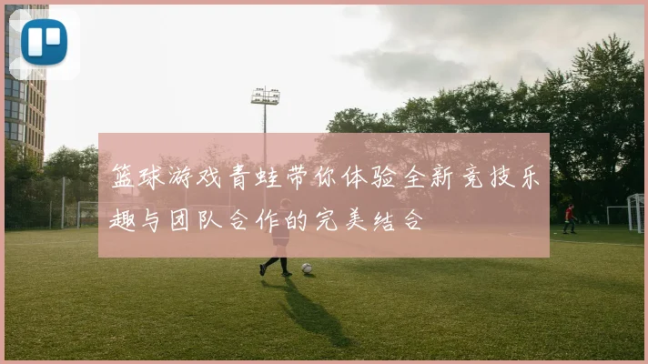 篮球游戏青蛙带你体验全新竞技乐趣与团队合作的完美结合