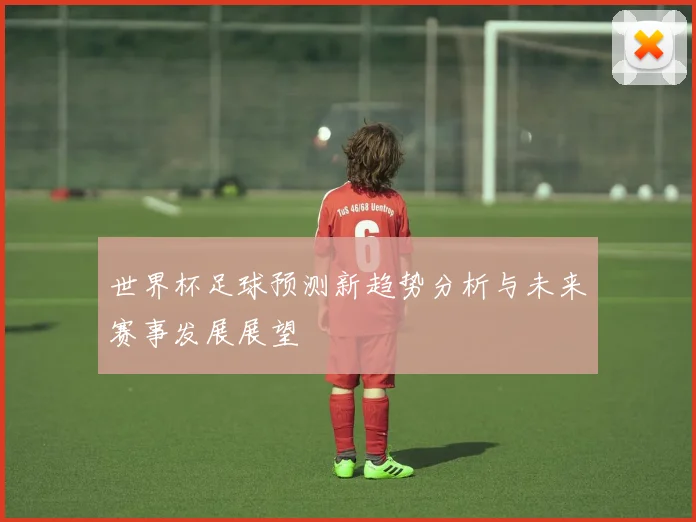 世界杯足球预测新趋势分析与未来赛事发展展望