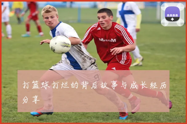 打篮球打烂的背后故事与成长经历分享