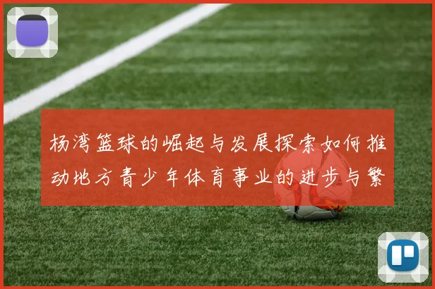 杨湾篮球的崛起与发展探索如何推动地方青少年体育事业的进步与繁荣
