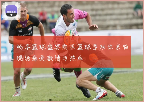 畅享篮球盛宴购买篮球票助你亲临现场感受激情与热血