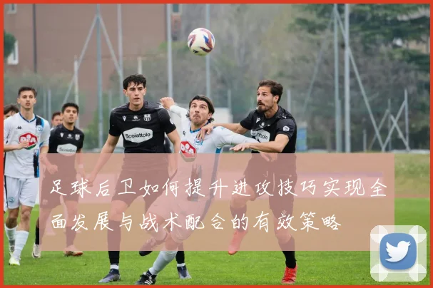 足球后卫如何提升进攻技巧实现全面发展与战术配合的有效策略