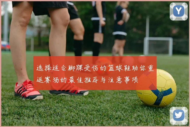 选择适合脚踝受伤的篮球鞋助你重返赛场的最佳推荐与注意事项